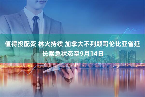 值得投配资 林火持续 加拿大不列颠哥伦比亚省延长紧急状态至9月14日