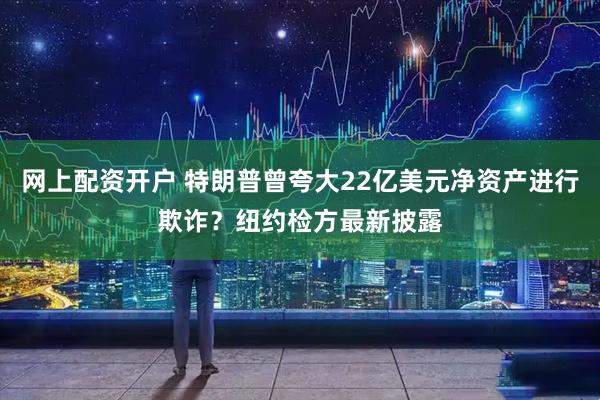 网上配资开户 特朗普曾夸大22亿美元净资产进行欺诈？纽约检方最新披露