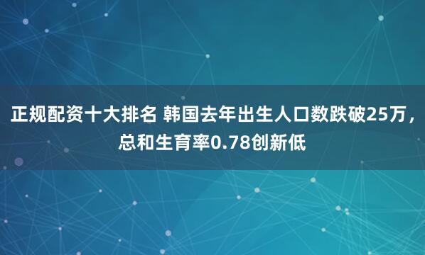正规配资十大排名 韩国去年出生人口数跌破25万，总和生育率0.78创新低