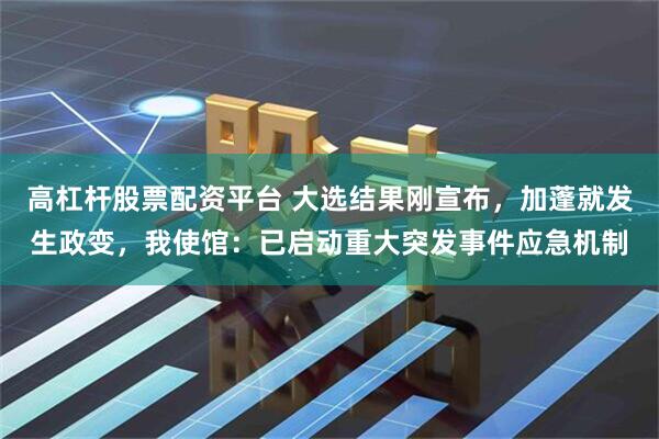 高杠杆股票配资平台 大选结果刚宣布，加蓬就发生政变，我使馆：已启动重大突发事件应急机制