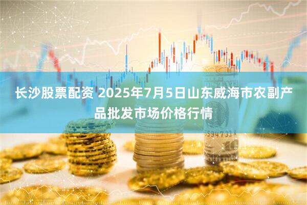 长沙股票配资 2025年7月5日山东威海市农副产品批发市场价格行情