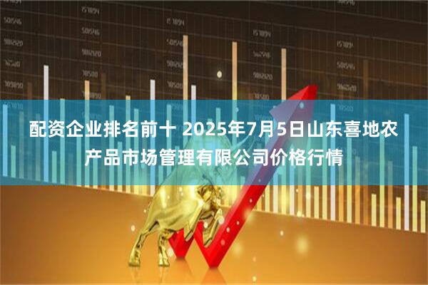 配资企业排名前十 2025年7月5日山东喜地农产品市场管理有限公司价格行情