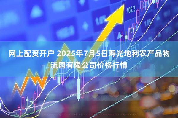 网上配资开户 2025年7月5日寿光地利农产品物流园有限公司价格行情