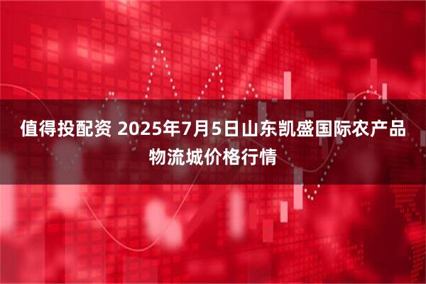 值得投配资 2025年7月5日山东凯盛国际农产品物流城价格行情