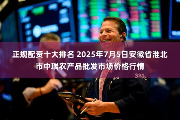 正规配资十大排名 2025年7月5日安徽省淮北市中瑞农产品批发市场价格行情