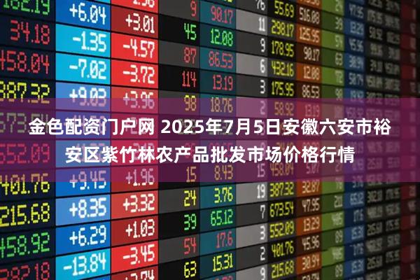 金色配资门户网 2025年7月5日安徽六安市裕安区紫竹林农产品批发市场价格行情