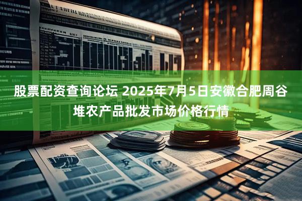 股票配资查询论坛 2025年7月5日安徽合肥周谷堆农产品批发市场价格行情