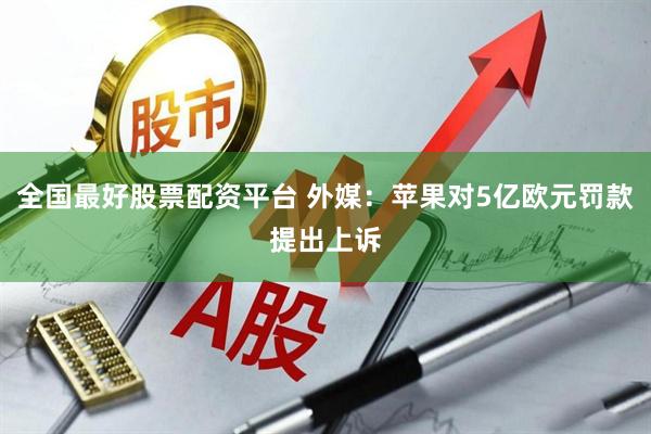 全国最好股票配资平台 外媒：苹果对5亿欧元罚款提出上诉