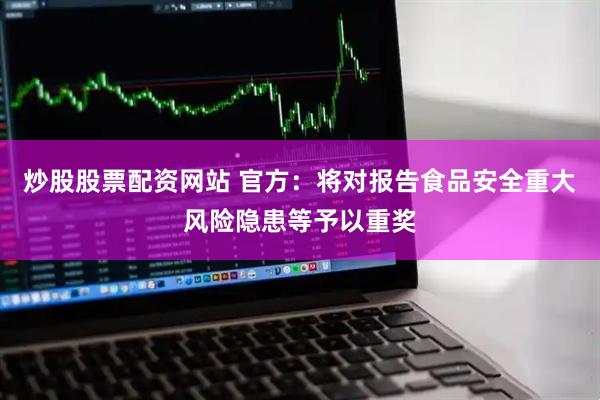 炒股股票配资网站 官方：将对报告食品安全重大风险隐患等予以重奖