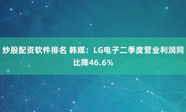 炒股配资软件排名 韩媒：LG电子二季度营业利润同比降46.6%