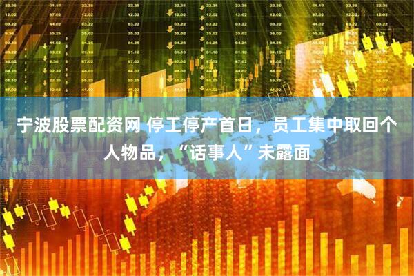 宁波股票配资网 停工停产首日，员工集中取回个人物品，“话事人”未露面
