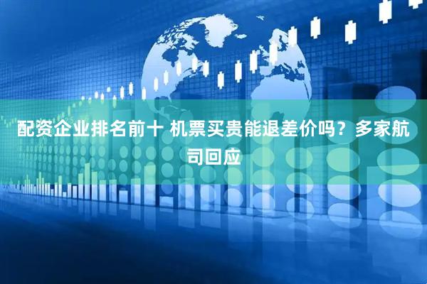 配资企业排名前十 机票买贵能退差价吗？多家航司回应