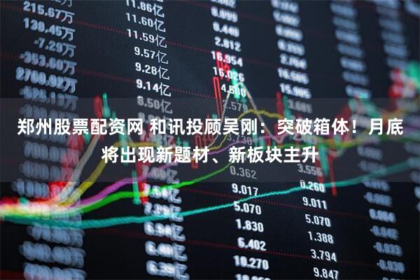 郑州股票配资网 和讯投顾吴刚：突破箱体！月底将出现新题材、新板块主升