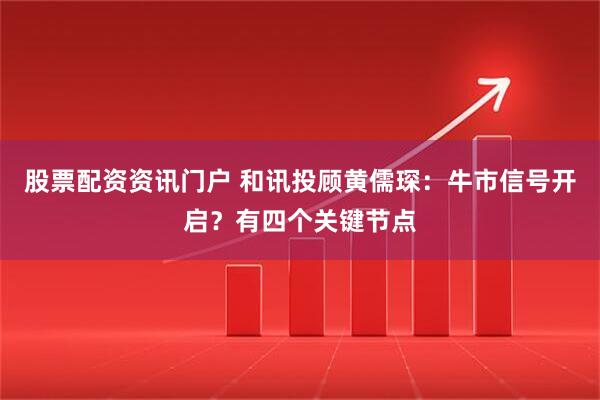 股票配资资讯门户 和讯投顾黄儒琛：牛市信号开启？有四个关键节点