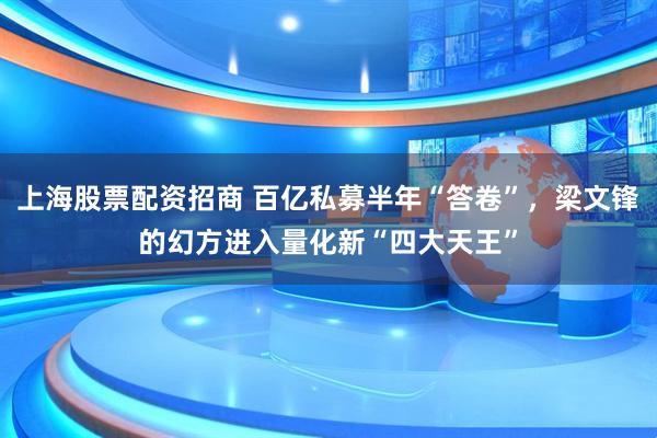 上海股票配资招商 百亿私募半年“答卷”，梁文锋的幻方进入量化新“四大天王”