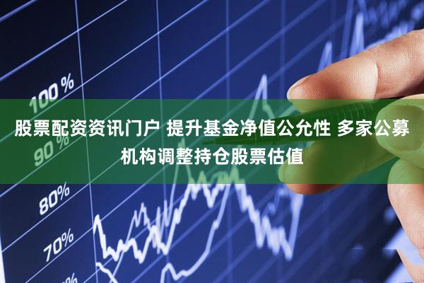 股票配资资讯门户 提升基金净值公允性 多家公募机构调整持仓股票估值