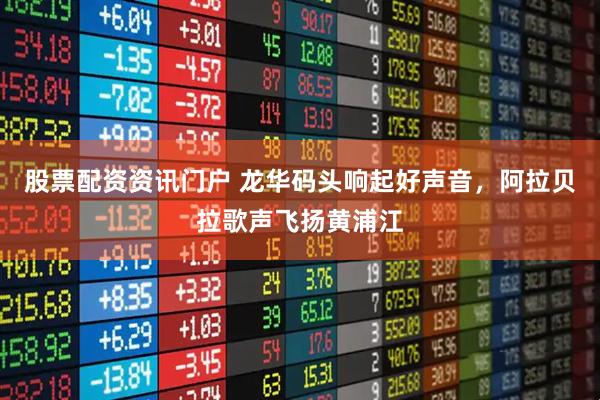 股票配资资讯门户 龙华码头响起好声音，阿拉贝拉歌声飞扬黄浦江