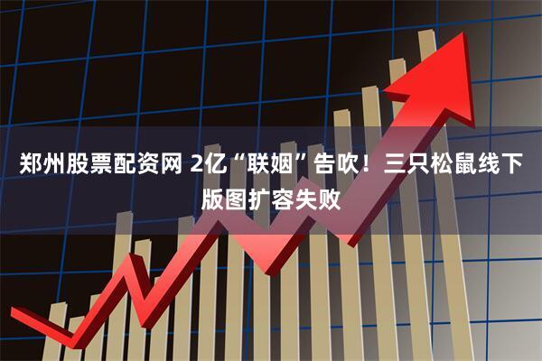 郑州股票配资网 2亿“联姻”告吹！三只松鼠线下版图扩容失败