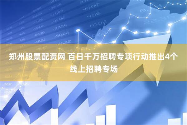 郑州股票配资网 百日千万招聘专项行动推出4个线上招聘专场