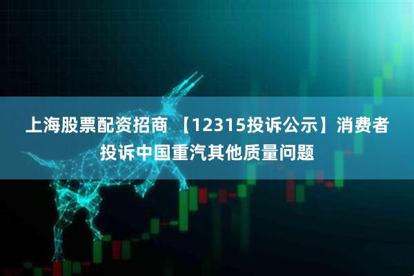 上海股票配资招商 【12315投诉公示】消费者投诉中国重汽其他质量问题