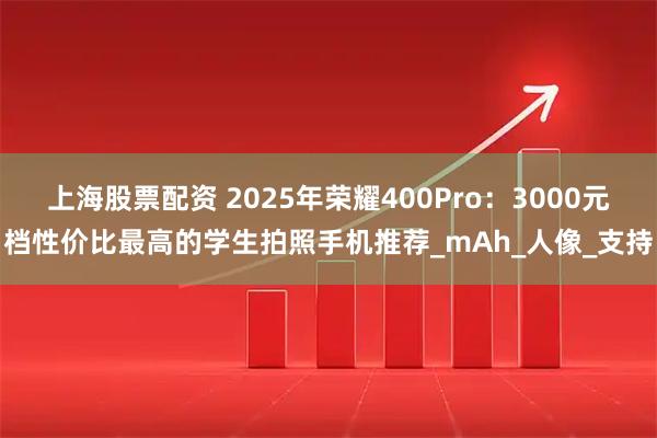 上海股票配资 2025年荣耀400Pro：3000元档性价比最高的学生拍照手机推荐_mAh_人像_支持