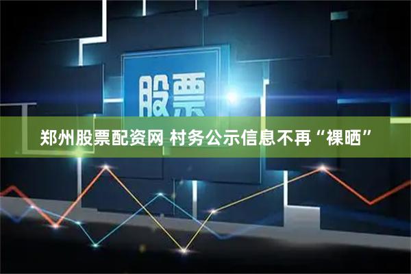 郑州股票配资网 村务公示信息不再“裸晒”