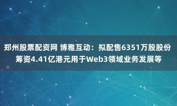 郑州股票配资网 博雅互动：拟配售6351万股股份 筹资4.41亿港元用于Web3领域业务发展等