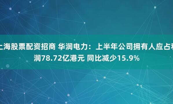 上海股票配资招商 华润电力：上半年公司拥有人应占利润78.72亿港元 同比减少15.9%