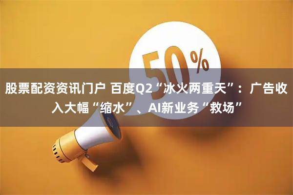 股票配资资讯门户 百度Q2“冰火两重天”：广告收入大幅“缩水”、AI新业务“救场”
