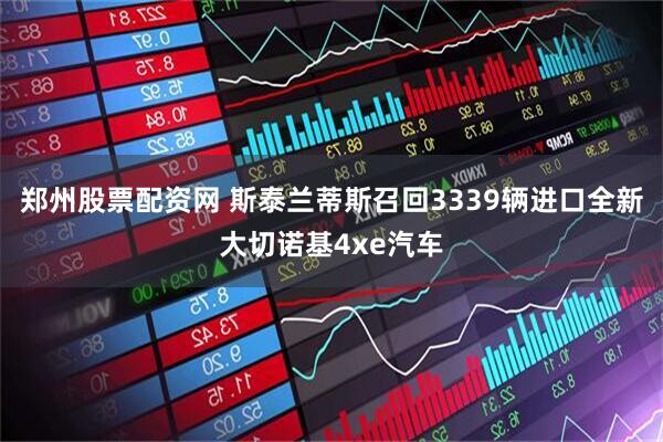 郑州股票配资网 斯泰兰蒂斯召回3339辆进口全新大切诺基4xe汽车
