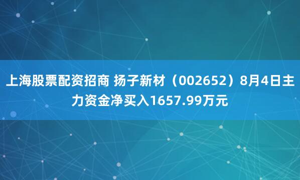 上海股票配资招商 扬子新材（002652）8月4日主力资金净买入1657.99万元