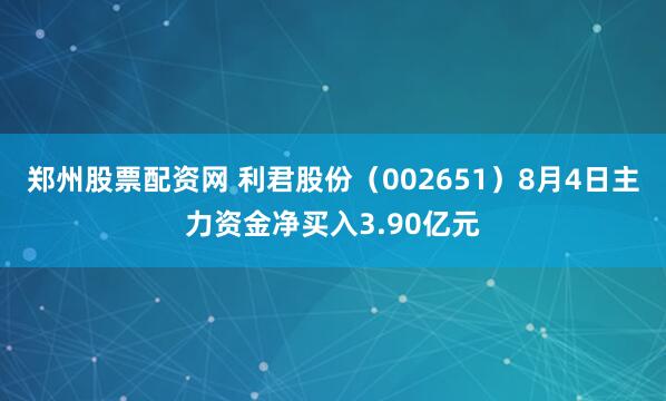郑州股票配资网 利君股份（002651）8月4日主力资金净买入3.90亿元