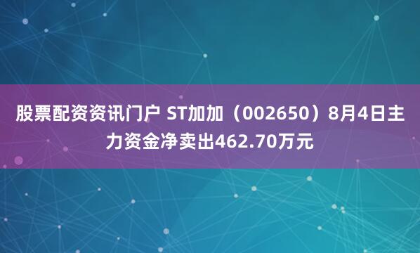 股票配资资讯门户 ST加加（002650）8月4日主力资金净卖出462.70万元