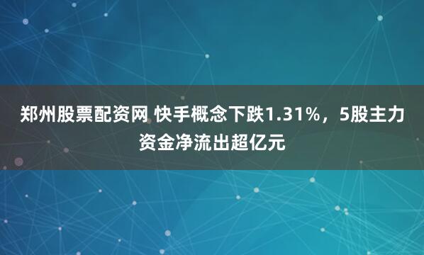 郑州股票配资网 快手概念下跌1.31%，5股主力资金净流出超亿元