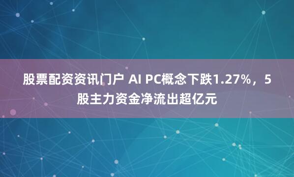 股票配资资讯门户 AI PC概念下跌1.27%，5股主力资金净流出超亿元
