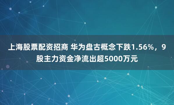 上海股票配资招商 华为盘古概念下跌1.56%，9股主力资金净流出超5000万元