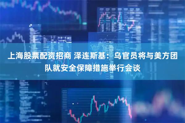 上海股票配资招商 泽连斯基：乌官员将与美方团队就安全保障措施举行会谈