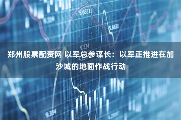 郑州股票配资网 以军总参谋长：以军正推进在加沙城的地面作战行动