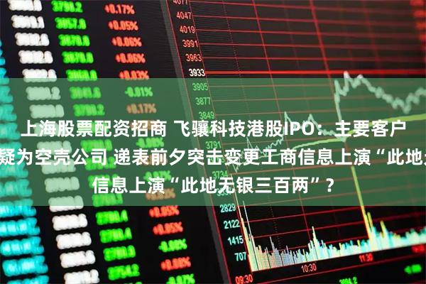 上海股票配资招商 飞骧科技港股IPO：主要客户注册地址重合疑为空壳公司 递表前夕突击变更工商信息上演“此地无银三百两”？