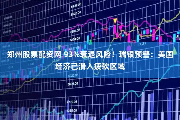 郑州股票配资网 93%衰退风险！瑞银预警：美国经济已滑入疲软区域