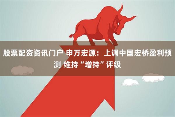 股票配资资讯门户 申万宏源：上调中国宏桥盈利预测 维持“增持”评级