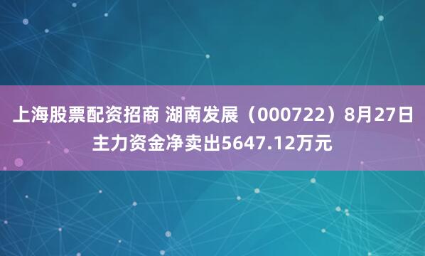 上海股票配资招商 湖南发展（000722）8月27日主力资金净卖出5647.12万元