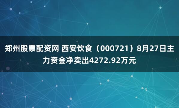 郑州股票配资网 西安饮食（000721）8月27日主力资金净卖出4272.92万元