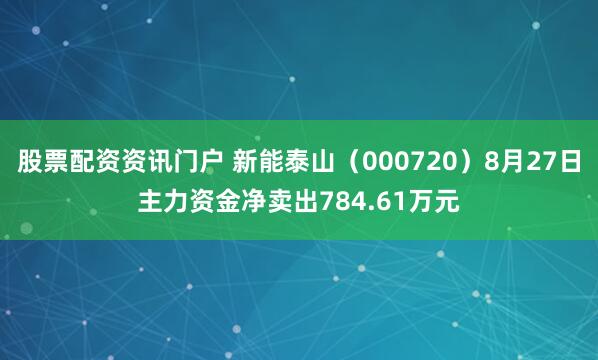 股票配资资讯门户 新能泰山（000720）8月27日主力资金净卖出784.61万元