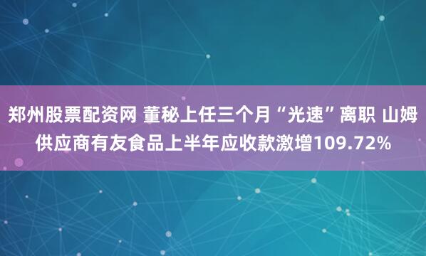 郑州股票配资网 董秘上任三个月“光速”离职 山姆供应商有友食品上半年应收款激增109.72%