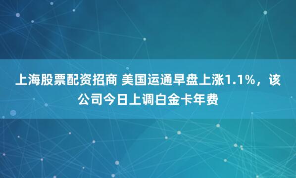 上海股票配资招商 美国运通早盘上涨1.1%，该公司今日上调白金卡年费