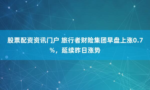 股票配资资讯门户 旅行者财险集团早盘上涨0.7%，延续昨日涨势
