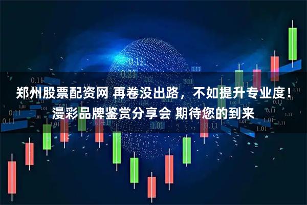 郑州股票配资网 再卷没出路，不如提升专业度！漫彩品牌鉴赏分享会 期待您的到来