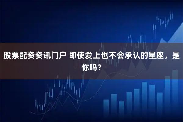 股票配资资讯门户 即使爱上也不会承认的星座，是你吗？