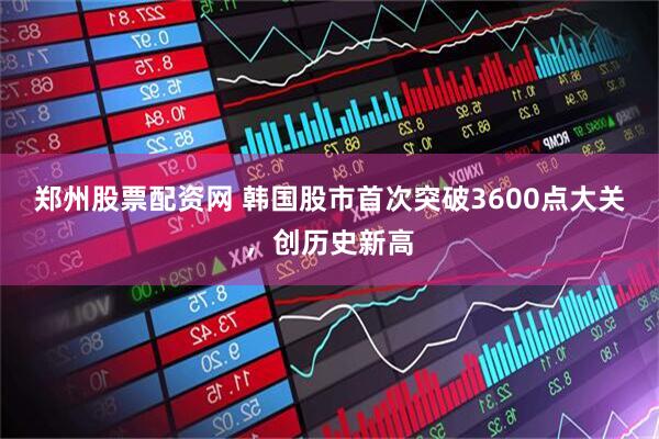 郑州股票配资网 韩国股市首次突破3600点大关，创历史新高